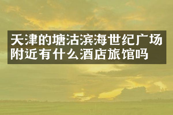 天津的塘沽滨海世纪广场附近有什么酒店旅馆吗