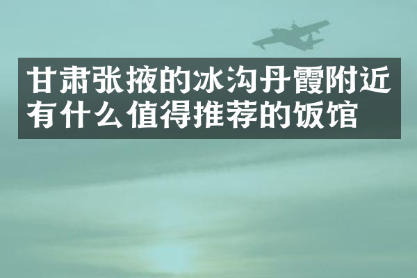 甘肃张掖的冰沟丹霞附近有什么值得推荐的饭馆吗