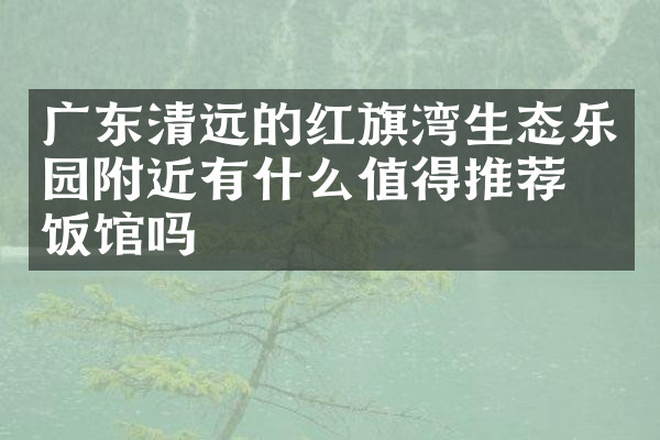 广东清远的红旗湾生态乐园附近有什么值得推荐的饭馆吗