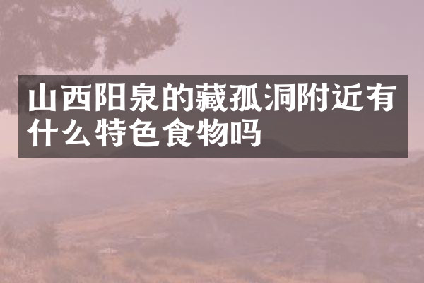 山西阳泉的藏孤洞附近有什么特色食物吗