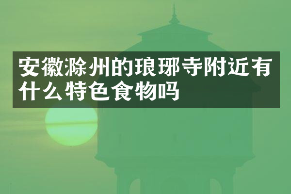 安徽滁州的琅琊寺附近有什么特色食物吗