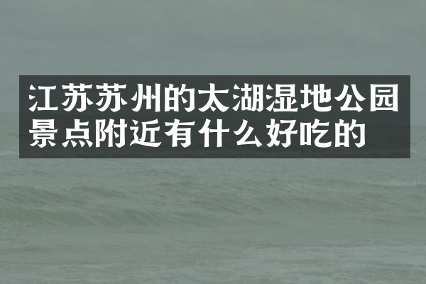 江苏苏州的太湖湿地公园景点附近有什么好吃的