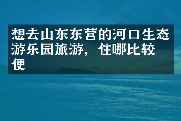 想去山东东营的河口生态游乐园旅游，住哪比较方便