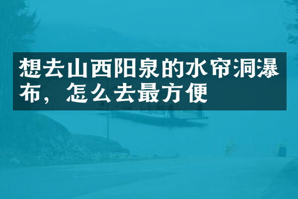 想去山西阳泉的水帘洞瀑布，怎么去最方便