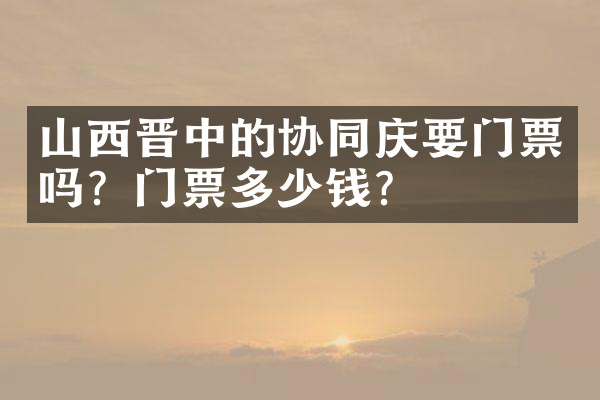 山西晋中的协同庆要门票吗？门票多少钱？