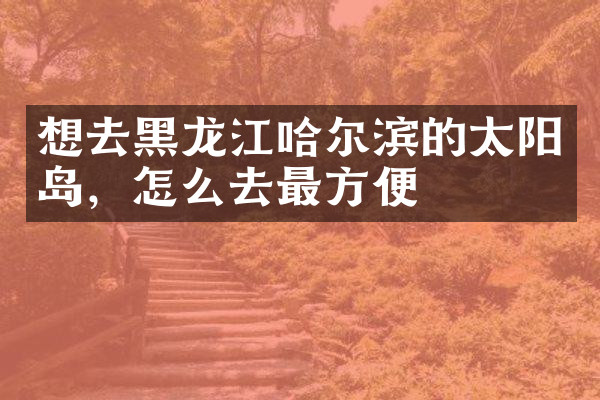 想去黑龙江哈尔滨的太阳岛，怎么去最方便