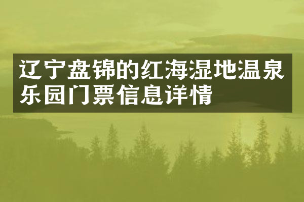 辽宁盘锦的红海湿地温泉乐园门票信息详情