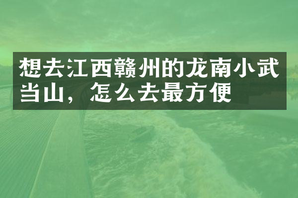 想去江西赣州的龙南小武当山，怎么去最方便