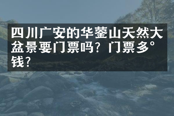 四川广安的华蓥山天然大盆景要门票吗？门票多少钱？