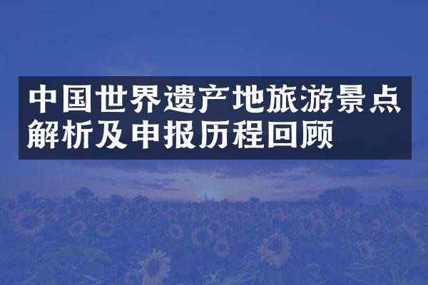 中国世界遗产地旅游景点解析及申报历程回顾