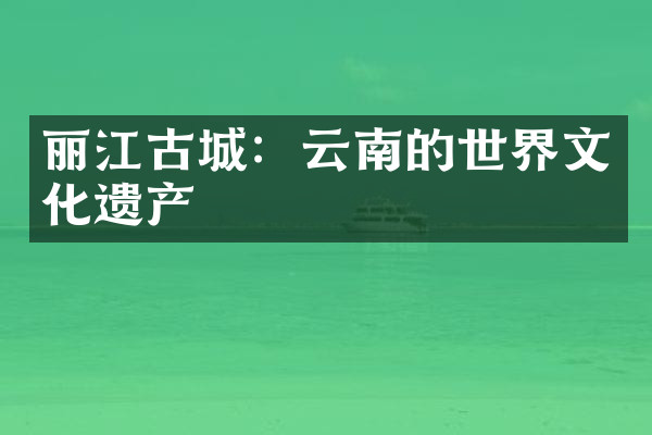丽江古城：云南的世界文化遗产