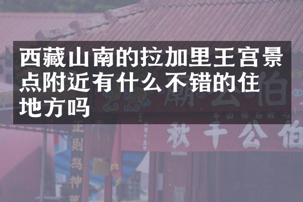 西藏山南的拉加里王宫景点附近有什么不错的住的地方吗