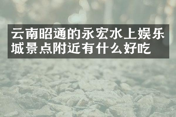云南昭通的永宏水上娱乐城景点附近有什么好吃的