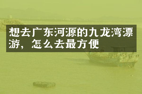 想去广东河源的九龙湾漂游，怎么去最方便