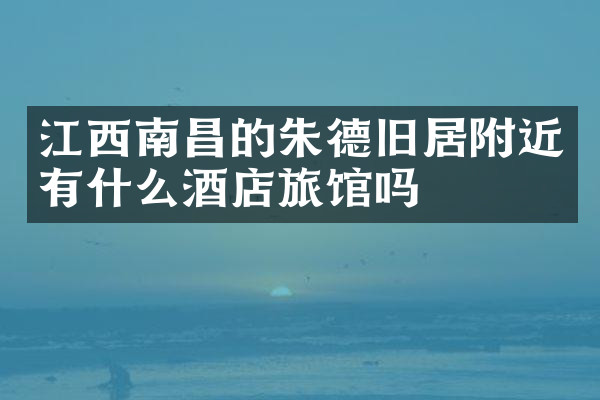 江西南昌的朱德旧居附近有什么酒店旅馆吗