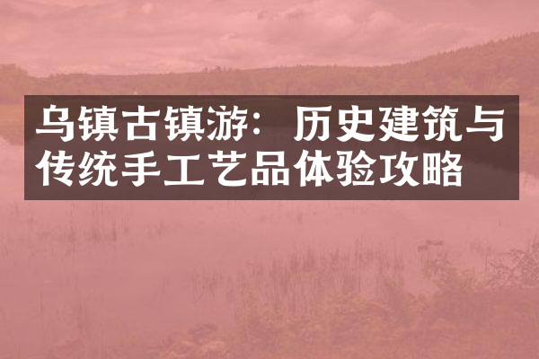 乌镇古镇游：历史建筑与传统手工艺品体验攻略