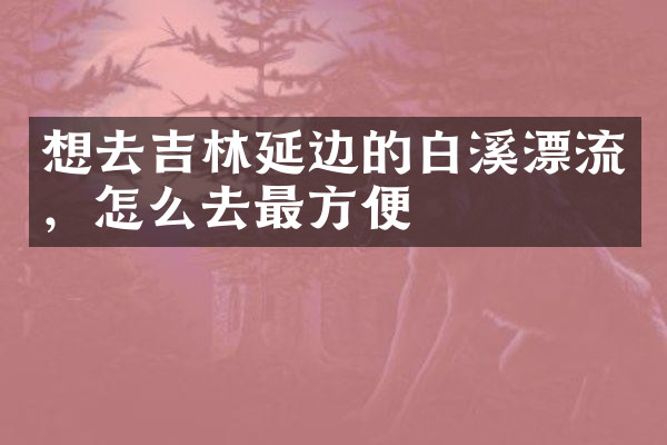 想去吉林延边的白溪漂流，怎么去最方便