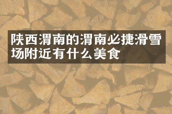 陕西渭南的渭南必捷滑雪场附近有什么美食