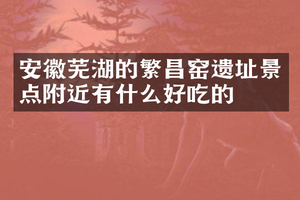安徽芜湖的繁昌窑遗址景点附近有什么好吃的