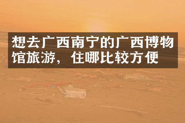 想去广西南宁的广西博物馆旅游，住哪比较方便