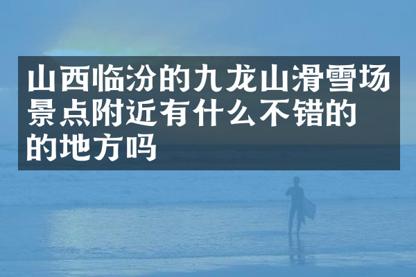 山西临汾的九龙山滑雪场景点附近有什么不错的住的地方吗