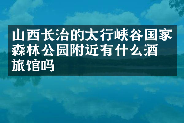 山西长治的太行峡谷国家森林公园附近有什么酒店旅馆吗