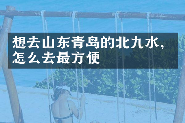 想去山东青岛的北九水，怎么去最方便