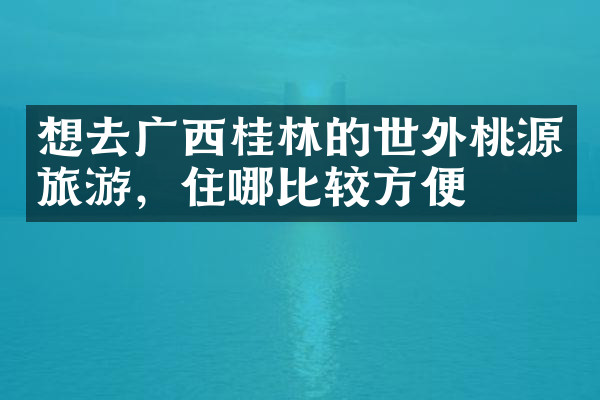 想去广西桂林的世外桃源旅游，住哪比较方便