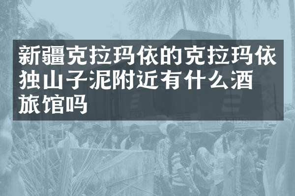 新疆克拉玛依的克拉玛依独山子泥附近有什么酒店旅馆吗
