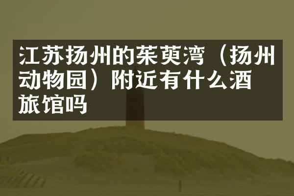 江苏扬州的茱萸湾（扬州动物园）附近有什么酒店旅馆吗