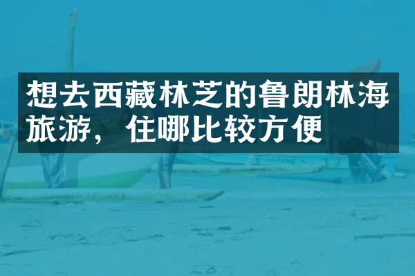 想去西藏林芝的鲁朗林海旅游，住哪比较方便