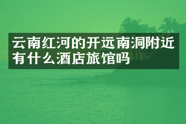 云南红河的开远南洞附近有什么酒店旅馆吗