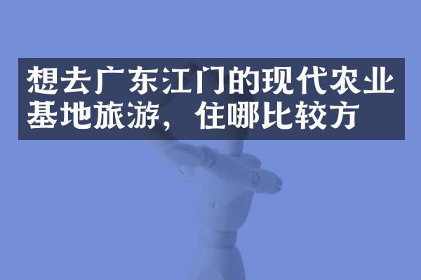 想去广东江门的现代农业基地旅游，住哪比较方便