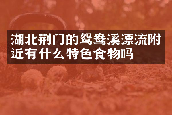 湖北荆门的鸳鸯溪漂流附近有什么特色食物吗