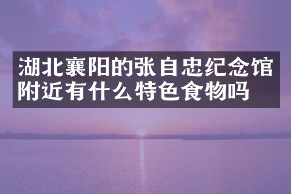 湖北襄阳的张自忠纪念馆附近有什么特色食物吗