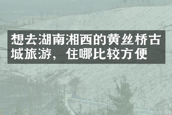 想去湖南湘西的黄丝桥古城旅游，住哪比较方便