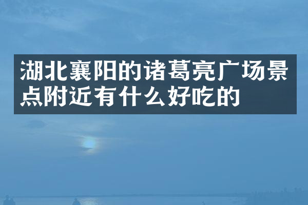 湖北襄阳的诸葛亮广场景点附近有什么好吃的