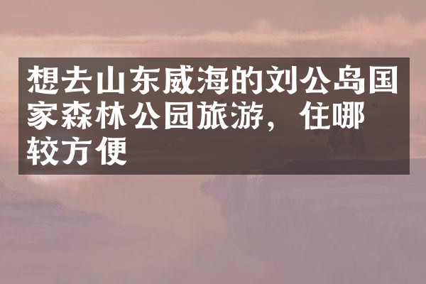 想去山东威海的刘公岛国家森林公园旅游，住哪比较方便