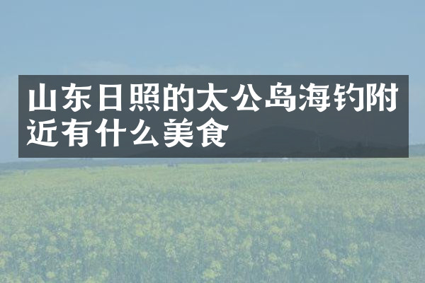 山东日照的太公岛海钓附近有什么美食