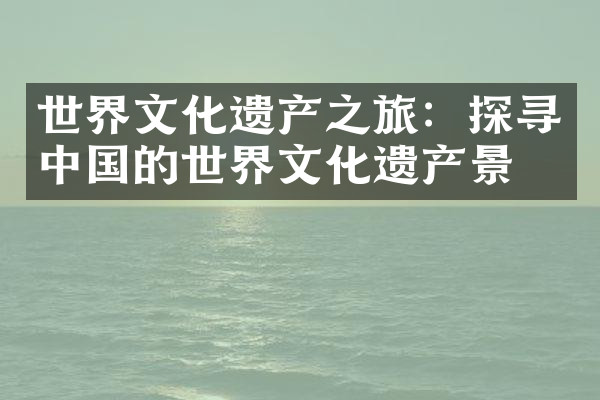 世界文化遗产之旅：探寻中国的世界文化遗产景点