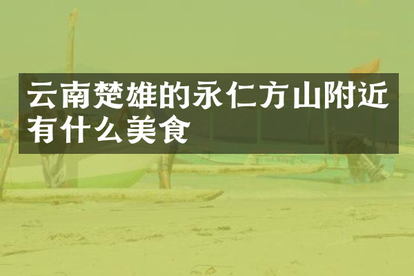 云南楚雄的永仁方山附近有什么美食