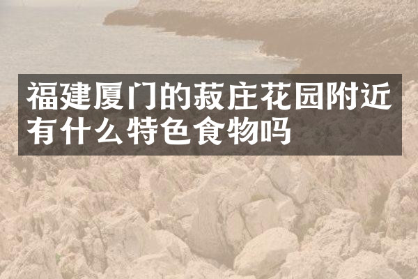 福建厦门的菽庄花园附近有什么特色食物吗