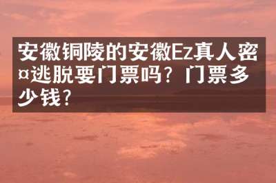 安徽铜陵的安徽Ez真人密室逃脱要门票吗？门票多少钱？