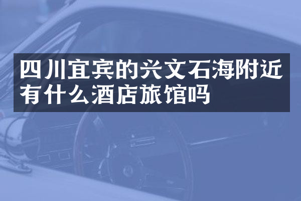四川宜宾的兴文石海附近有什么酒店旅馆吗