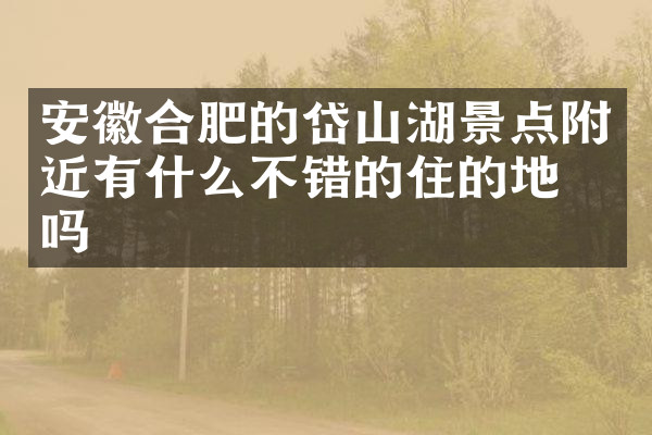 安徽合肥的岱山湖景点附近有什么不错的住的地方吗