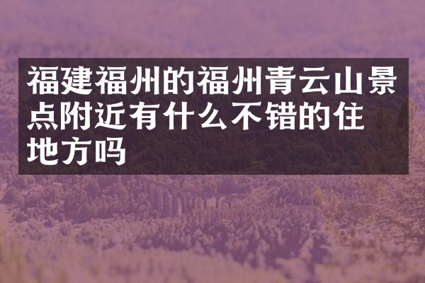 福建福州的福州青云山景点附近有什么不错的住的地方吗