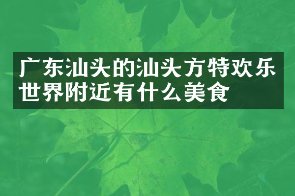 广东汕头的汕头方特欢乐世界附近有什么美食