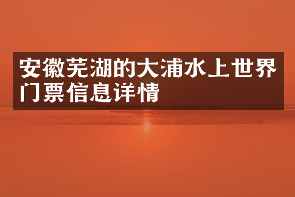 安徽芜湖的大浦水上世界门票信息详情