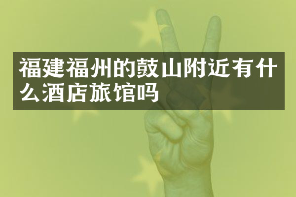 福建福州的鼓山附近有什么酒店旅馆吗
