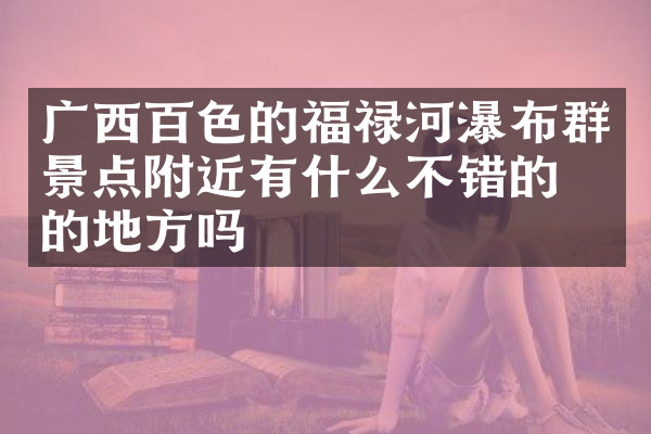 广西百色的福禄河瀑布群景点附近有什么不错的住的地方吗